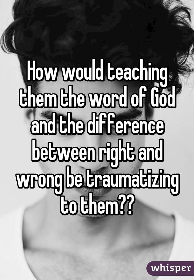 How would teaching them the word of God and the difference between right and wrong be traumatizing to them??