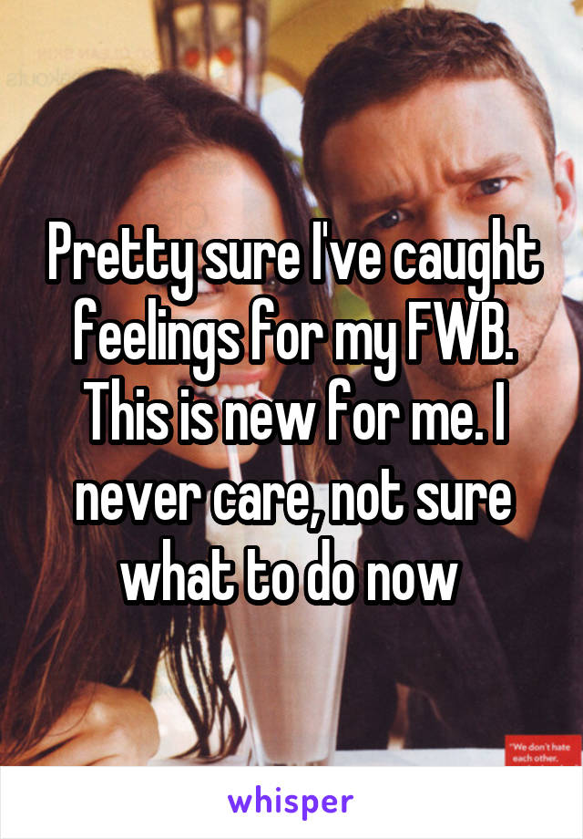 Pretty sure I've caught feelings for my FWB. This is new for me. I never care, not sure what to do now 