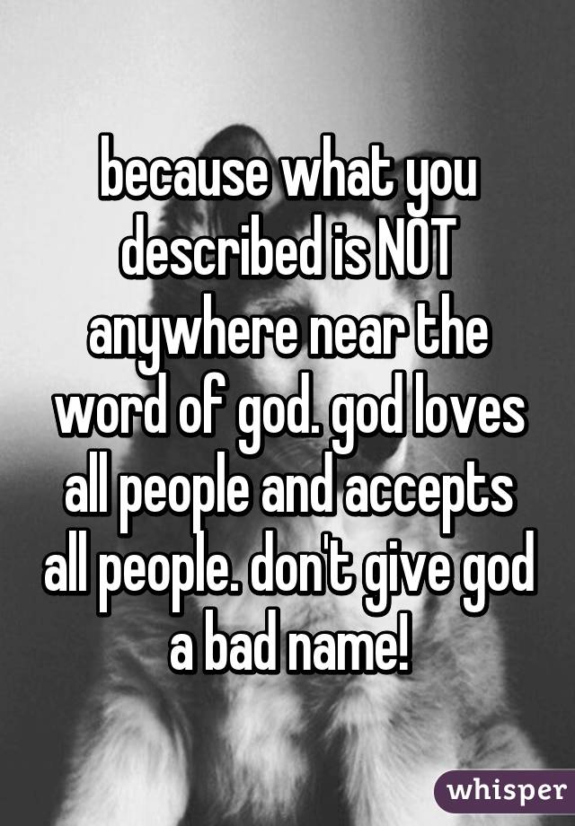 because what you described is NOT anywhere near the word of god. god loves all people and accepts all people. don't give god a bad name!