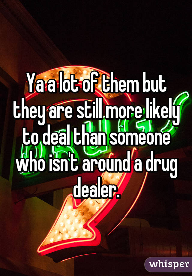 Ya a lot of them but they are still more likely to deal than someone who isn't around a drug dealer.