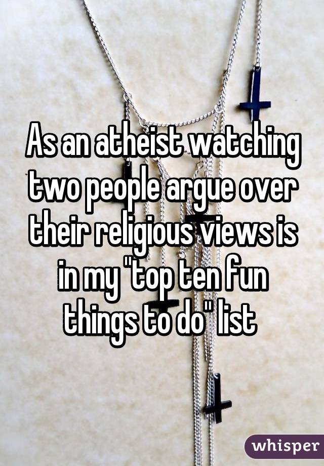 As an atheist watching two people argue over their religious views is in my "top ten fun things to do" list 