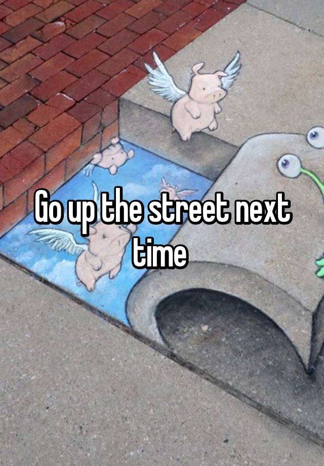 go-up-the-street-next-time