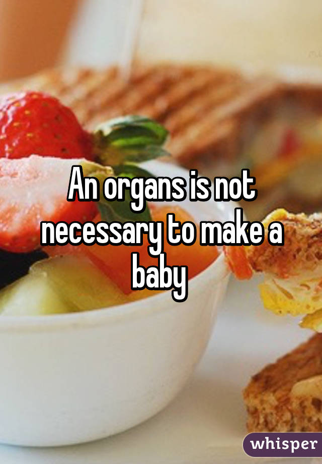 An organs is not necessary to make a baby 