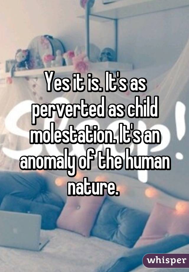 Yes it is. It's as perverted as child molestation. It's an anomaly of the human nature. 