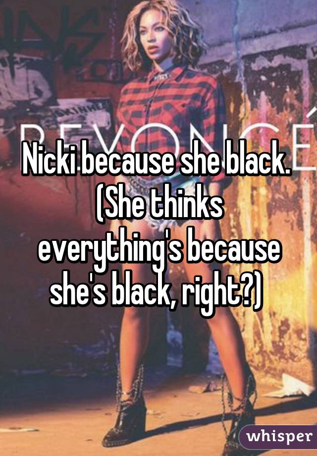 Nicki because she black. 
(She thinks everything's because she's black, right?) 