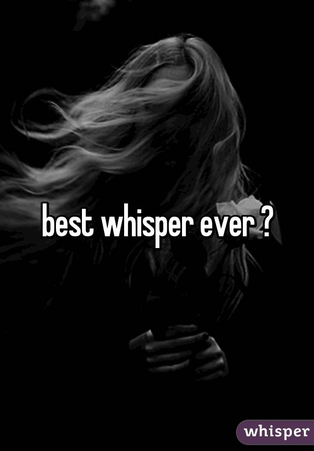 best whisper ever 😊