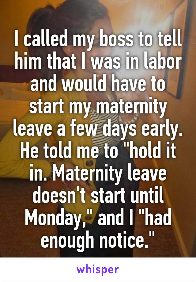 I called my boss to tell him that I was in labor and would have to start my maternity leave a few days early. He told me to "hold it in. Maternity leave doesn't start until Monday," and I "had enough notice."