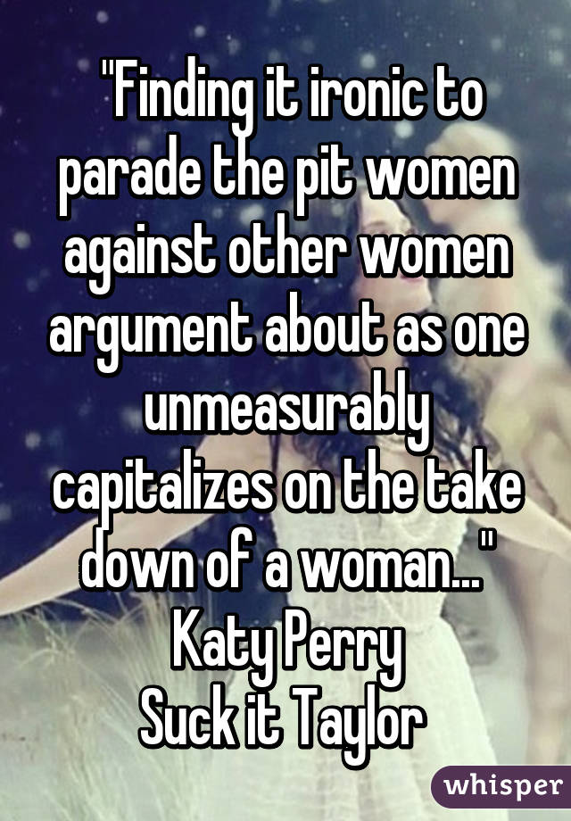 "Finding it ironic to parade the pit women against other women argument about as one unmeasurably capitalizes on the take down of a woman..." Katy Perry
Suck it Taylor 