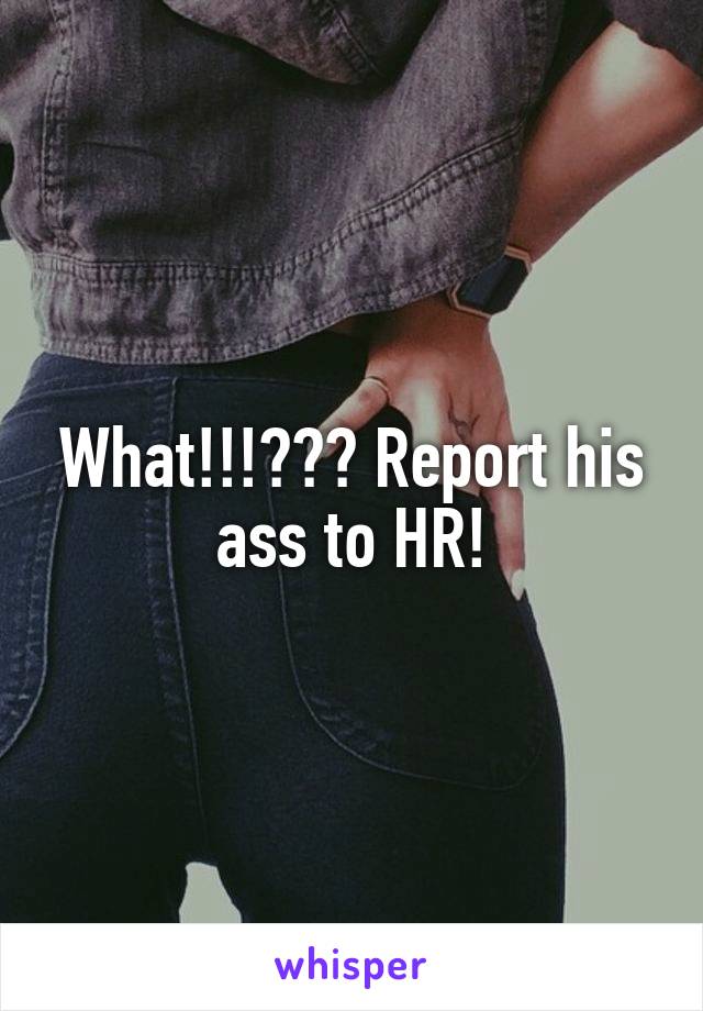 What!!!??? Report his ass to HR!