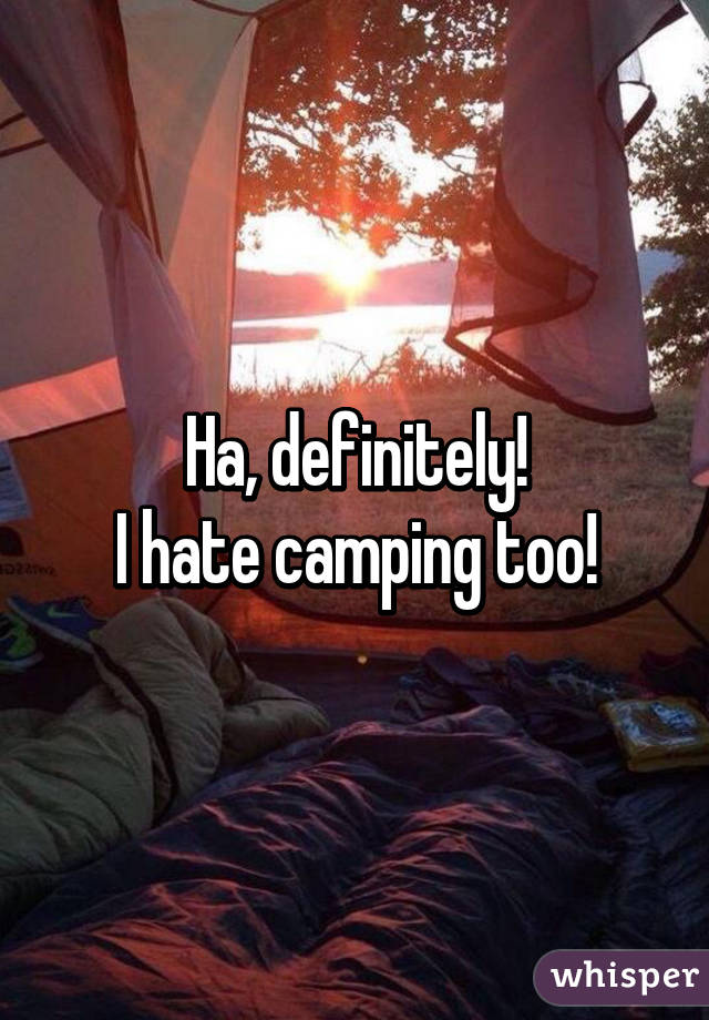 Ha, definitely!
I hate camping too!