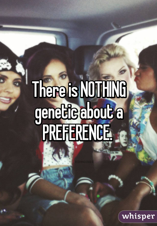 There is NOTHING genetic about a PREFERENCE. 