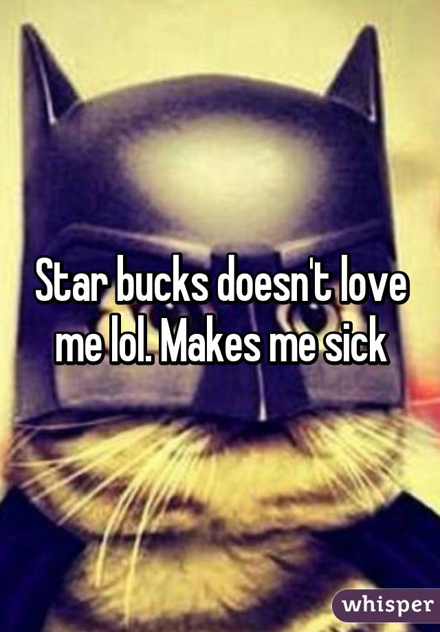 Star bucks doesn't love me lol. Makes me sick