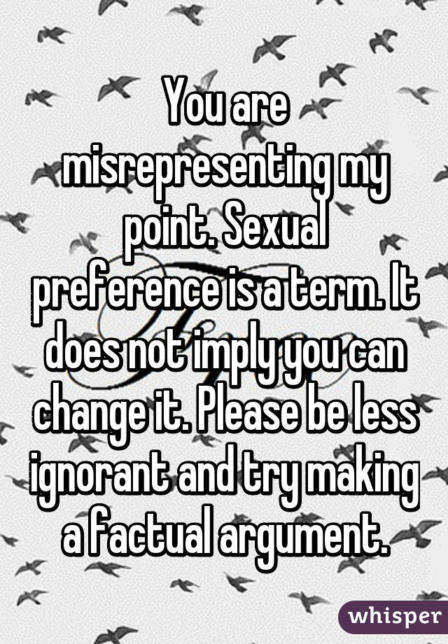 You are misrepresenting my point. Sexual preference is a term. It does not imply you can change it. Please be less ignorant and try making a factual argument.