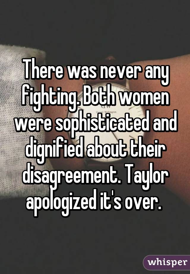 There was never any fighting. Both women were sophisticated and dignified about their disagreement. Taylor apologized it's over. 