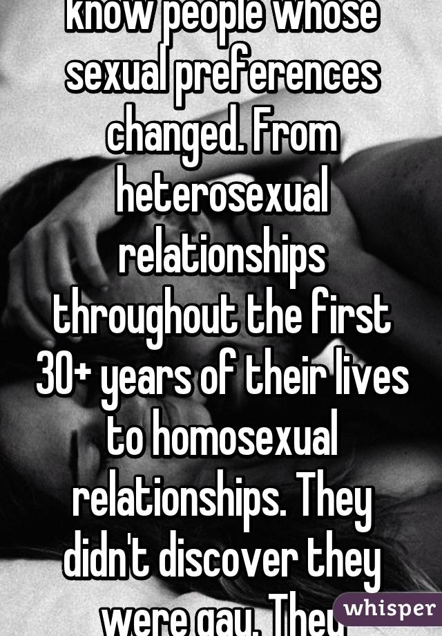 Wrong. I personally know people whose sexual preferences changed. From heterosexual relationships throughout the first 30+ years of their lives to homosexual relationships. They didn't discover they were gay. They changed. 