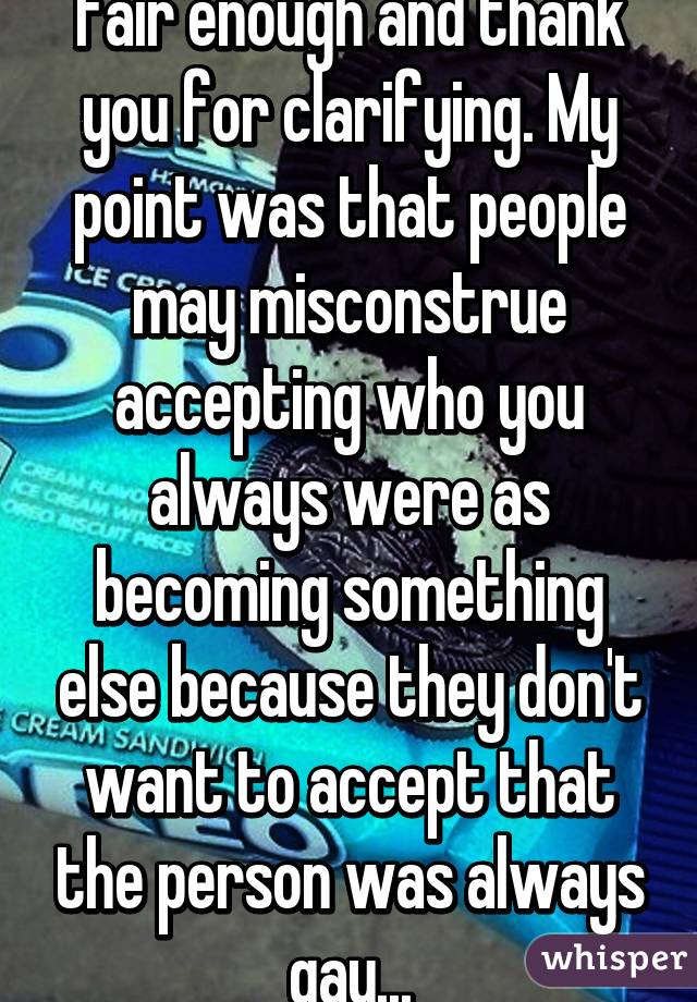 Fair enough and thank you for clarifying. My point was that people may misconstrue accepting who you always were as becoming something else because they don't want to accept that the person was always gay...