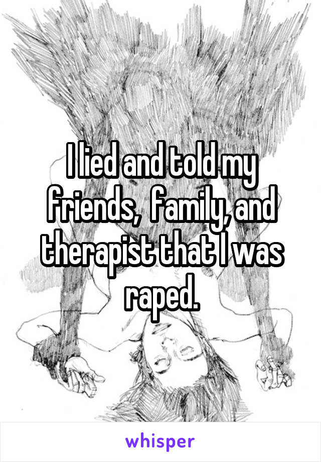 I lied and told my friends,  family, and therapist that I was raped.