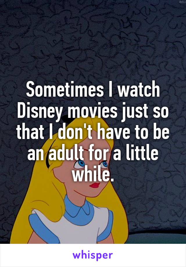 Sometimes I watch Disney movies just so that I don't have to be an adult for a little while.