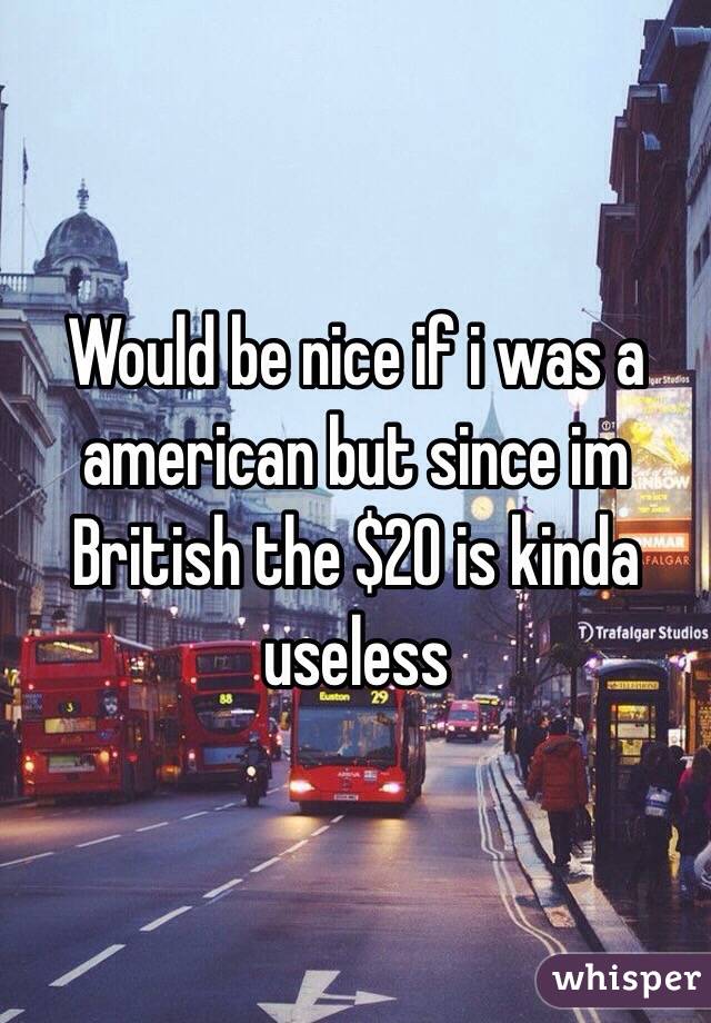 Would be nice if i was a american but since im British the $20 is kinda useless 
