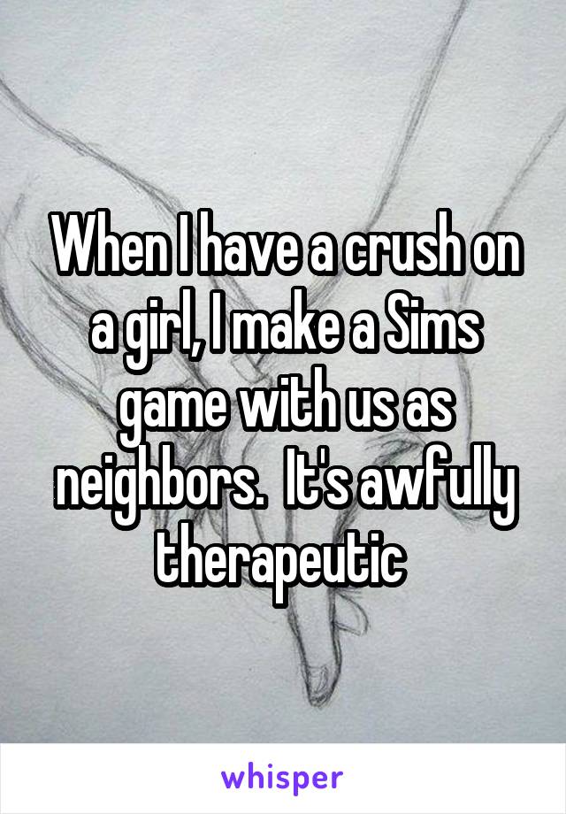 When I have a crush on a girl, I make a Sims game with us as neighbors.  It's awfully therapeutic 