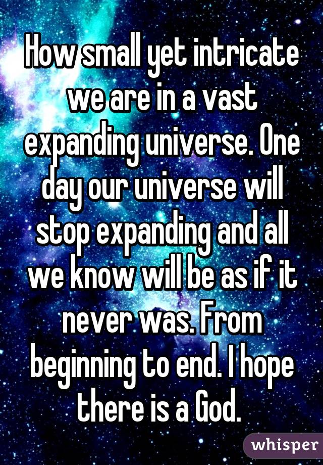 How small yet intricate we are in a vast expanding universe. One day our universe will stop expanding and all we know will be as if it never was. From beginning to end. I hope there is a God. 