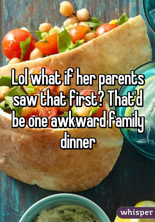 Lol what if her parents saw that first? That'd be one awkward family dinner