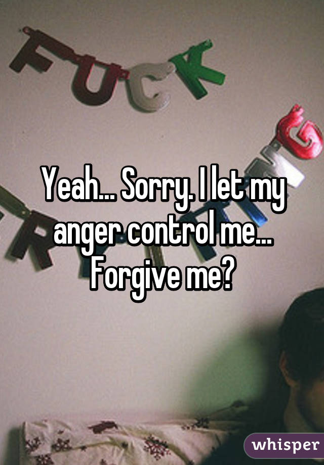 Yeah... Sorry. I let my anger control me... Forgive me?