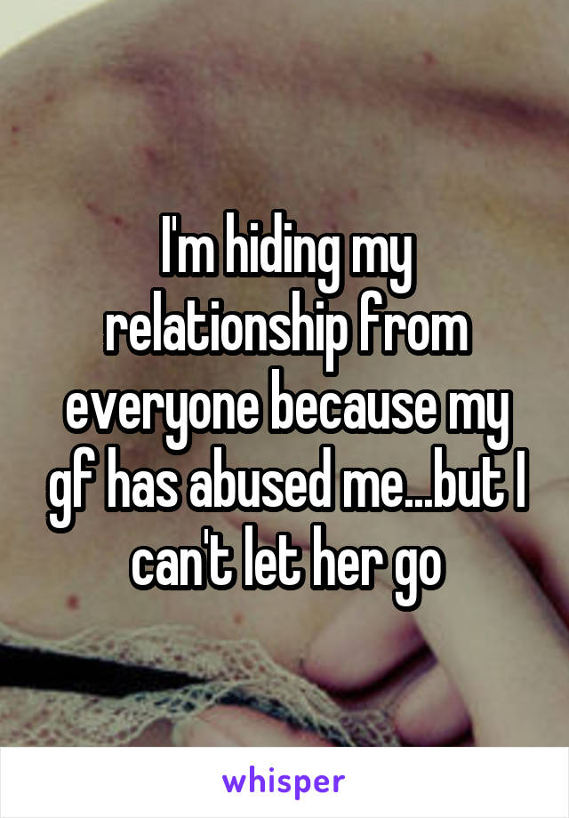 I'm hiding my relationship from everyone because my gf has abused me...but I can't let her go