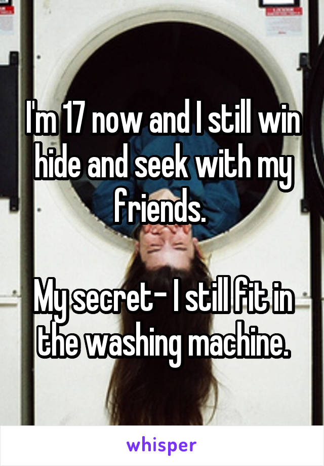 I'm 17 now and I still win hide and seek with my friends. 

My secret- I still fit in the washing machine.
