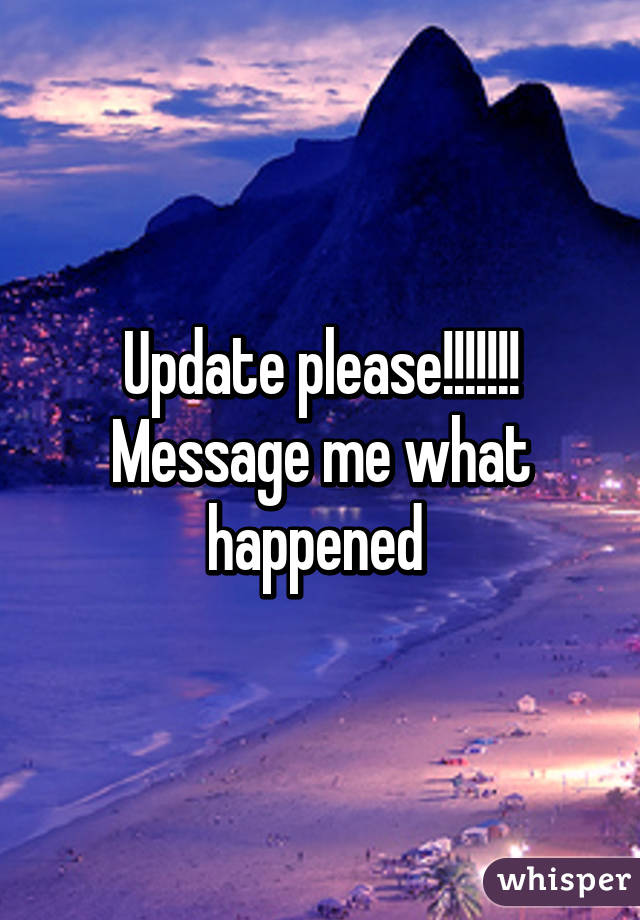 Update please!!!!!!! Message me what happened 