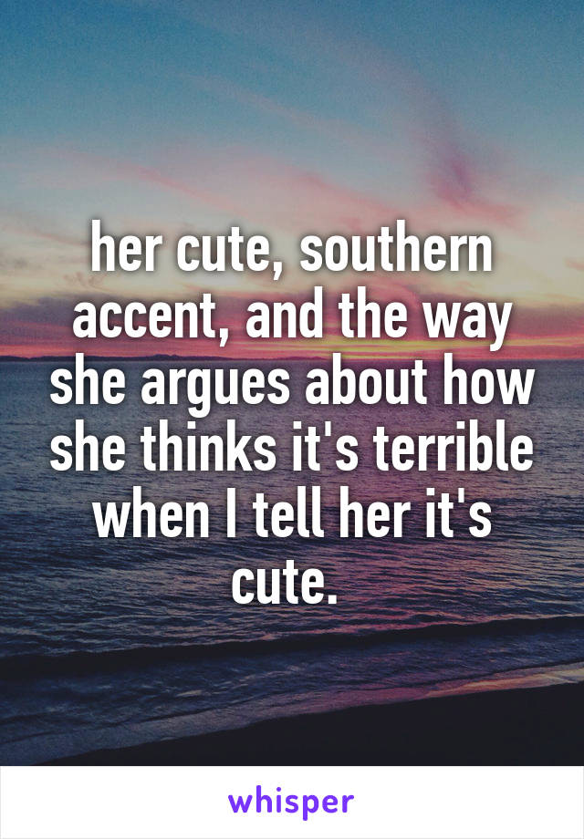 her cute, southern accent, and the way she argues about how she thinks it's terrible when I tell her it's cute. 