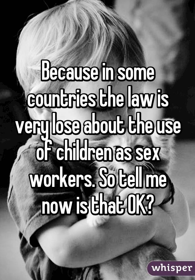 Because in some countries the law is very lose about the use of children as sex workers. So tell me now is that OK?