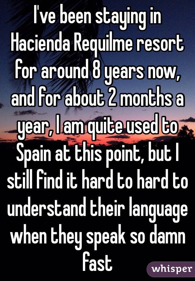 I've been staying in Hacienda Requilme resort for around 8 years now, and for about 2 months a year, I am quite used to Spain at this point, but I still find it hard to hard to understand their language when they speak so damn fast