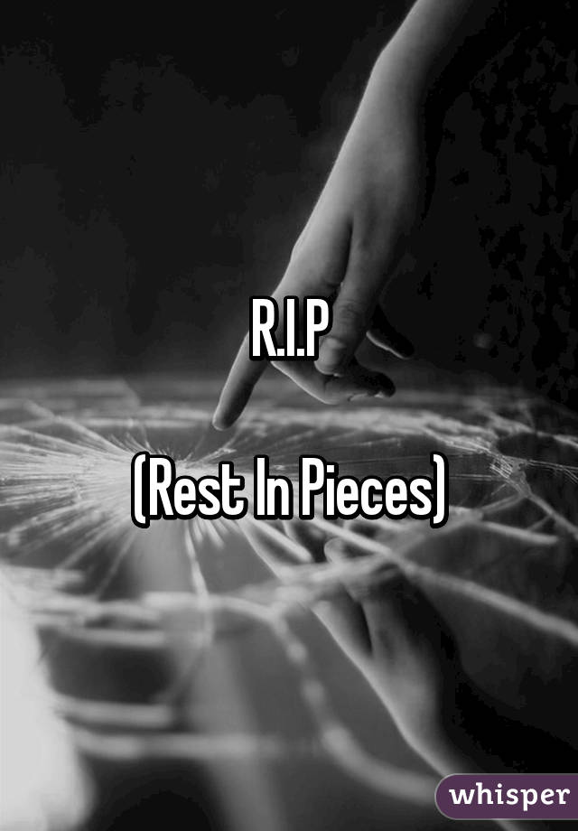 R.I.P

(Rest In Pieces)