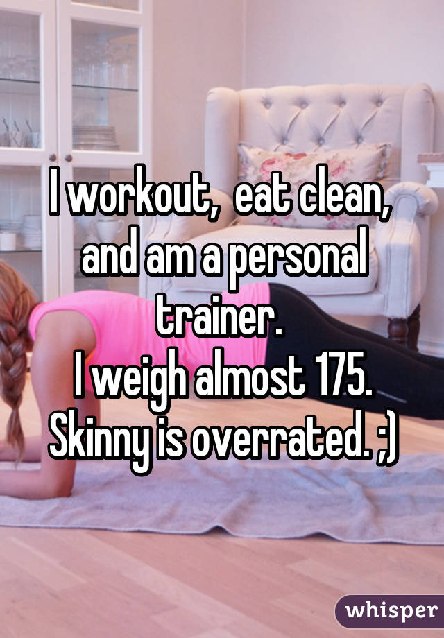 I workout,  eat clean,  and am a personal trainer. 
I weigh almost 175.
Skinny is overrated. ;)