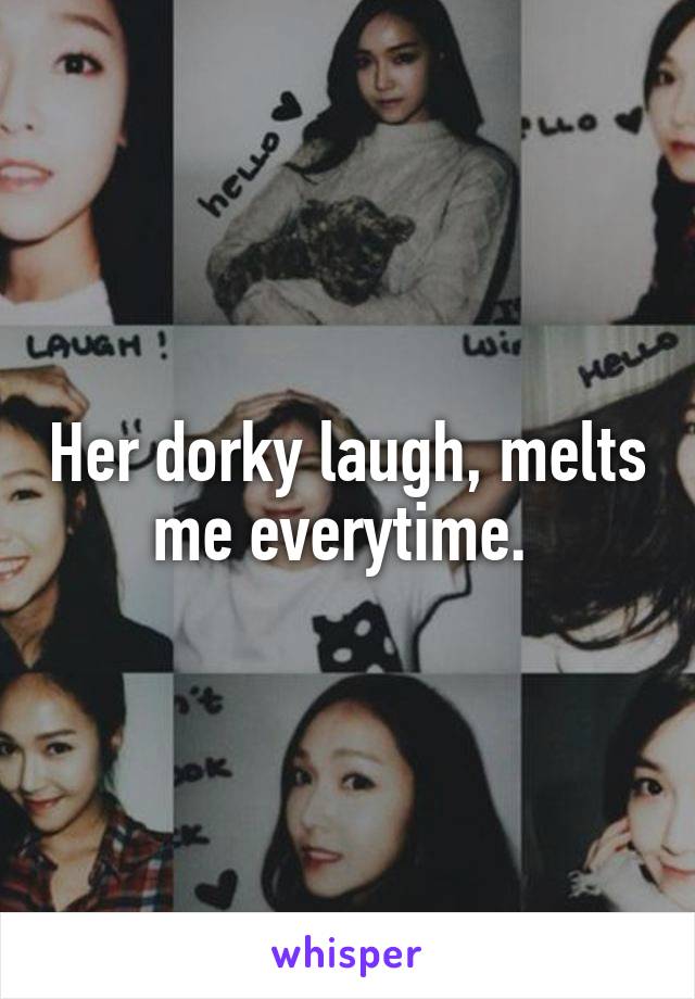Her dorky laugh, melts me everytime. 