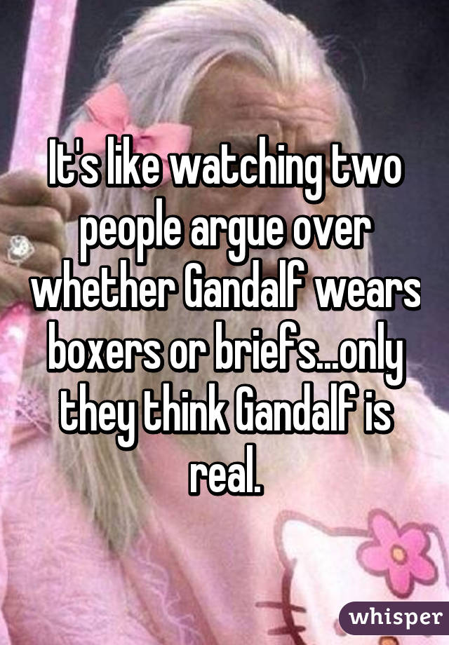 It's like watching two people argue over whether Gandalf wears boxers or briefs...only they think Gandalf is real.