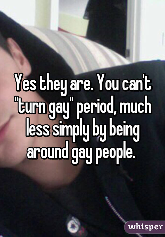 Yes they are. You can't "turn gay" period, much less simply by being around gay people. 