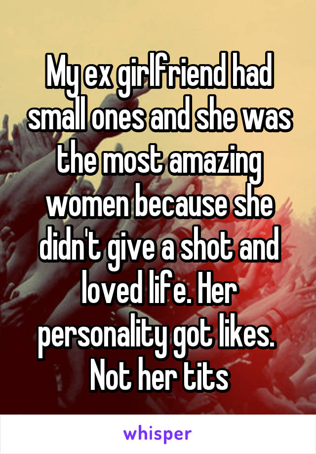 My ex girlfriend had small ones and she was the most amazing women because she didn't give a shot and loved life. Her personality got likes.  Not her tits