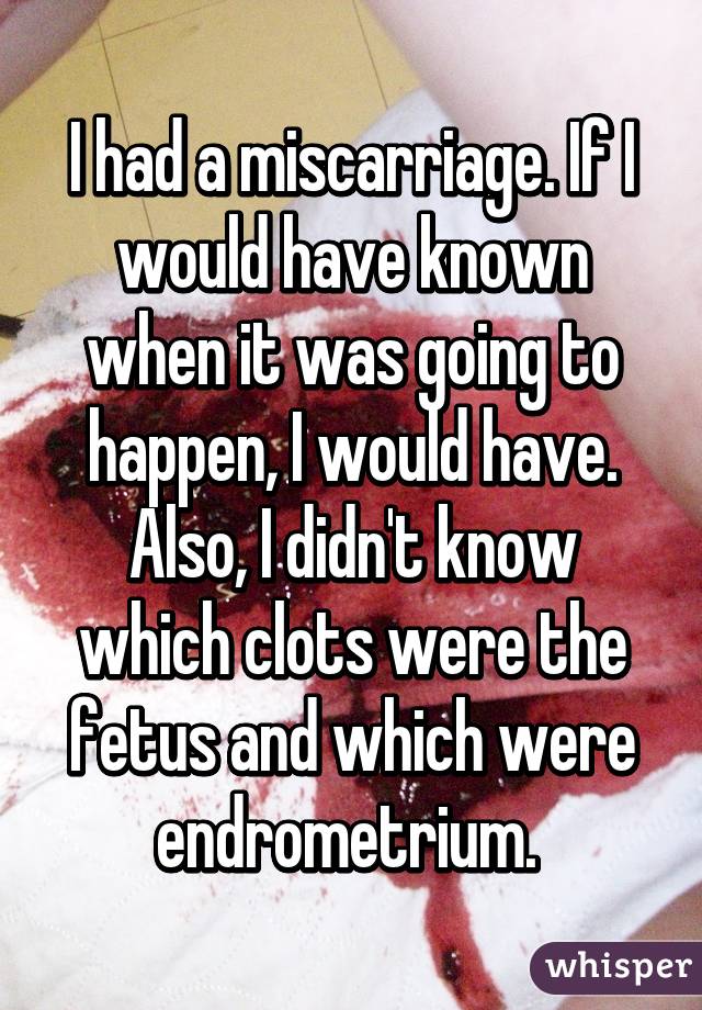 I had a miscarriage. If I would have known when it was going to happen, I would have. Also, I didn't know which clots were the fetus and which were endrometrium. 