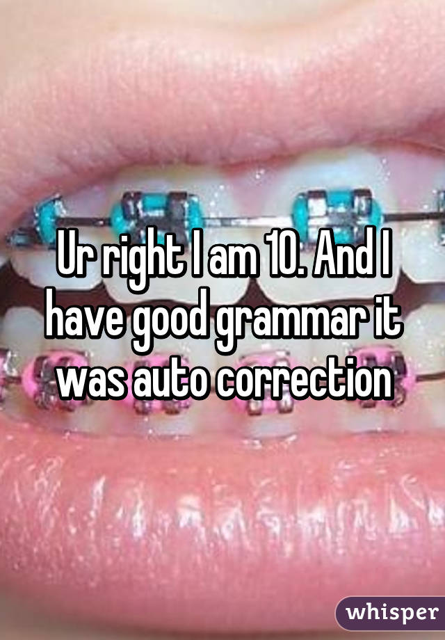 Ur right I am 10. And I have good grammar it was auto correction