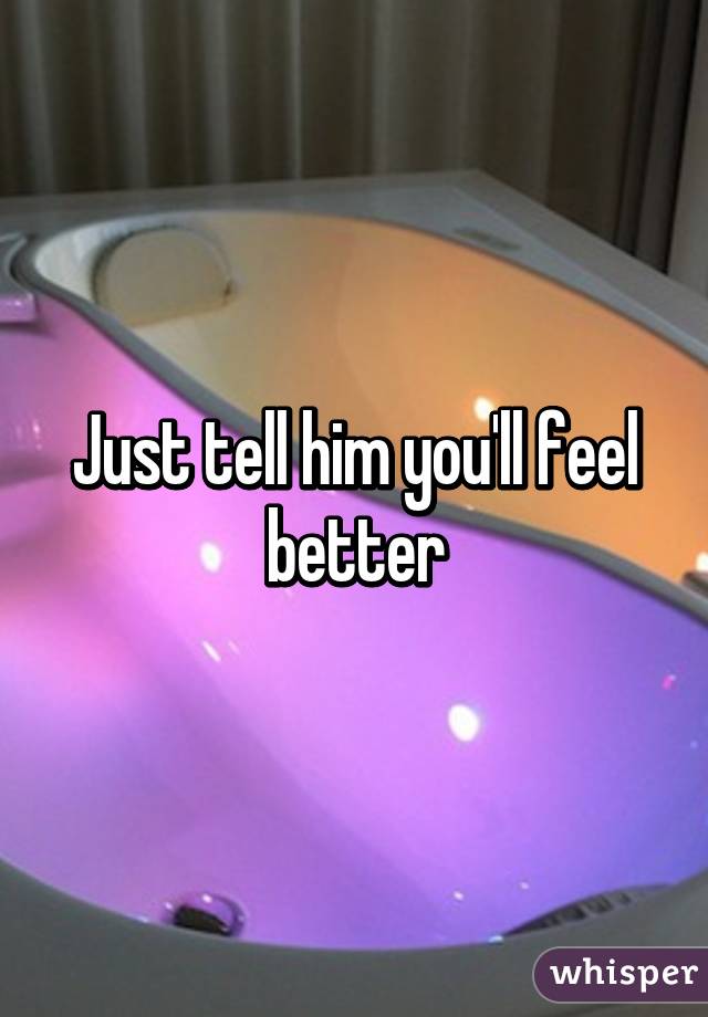 Just tell him you'll feel better