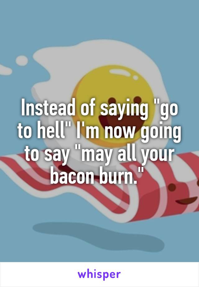 Instead of saying "go to hell" I'm now going to say "may all your bacon burn." 