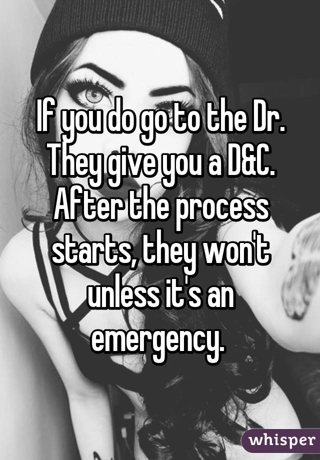 If you do go to the Dr. They give you a D&C. After the process starts, they won't unless it's an emergency. 