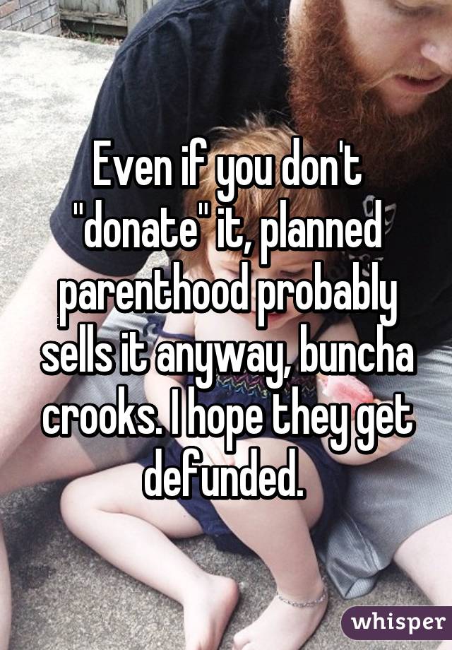 Even if you don't "donate" it, planned parenthood probably sells it anyway, buncha crooks. I hope they get defunded. 