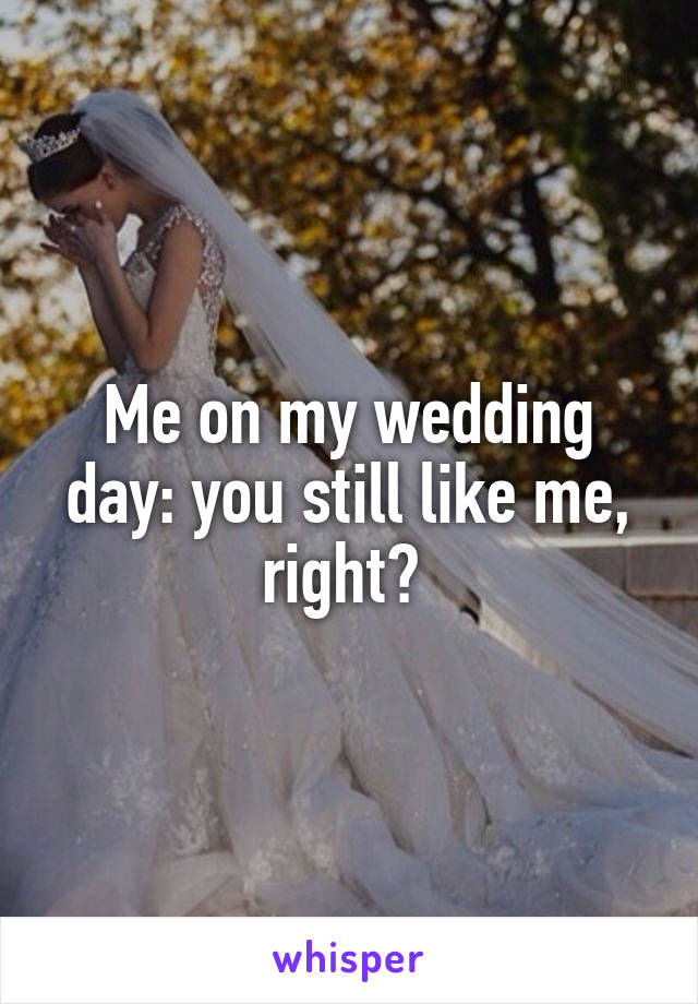 Me on my wedding day: you still like me, right? 