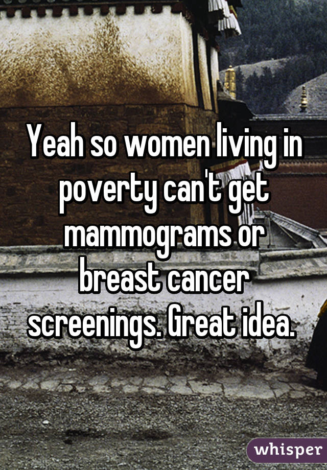 Yeah so women living in poverty can't get mammograms or breast cancer screenings. Great idea. 