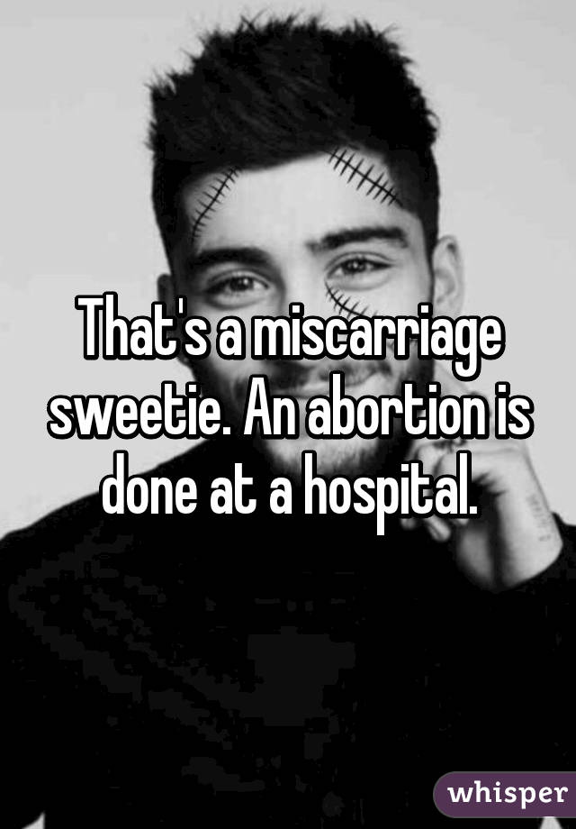 That's a miscarriage sweetie. An abortion is done at a hospital.