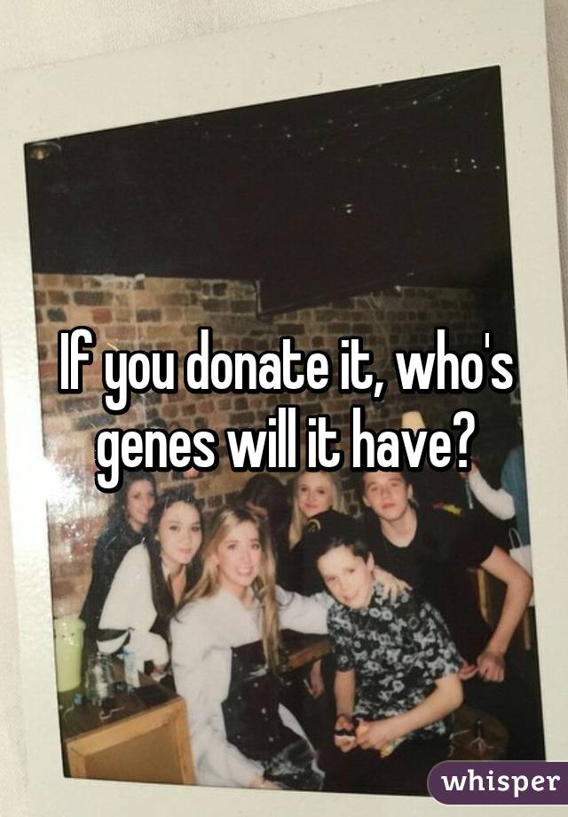 If you donate it, who's genes will it have?