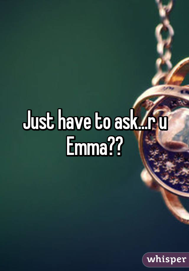 Just have to ask...r u Emma??